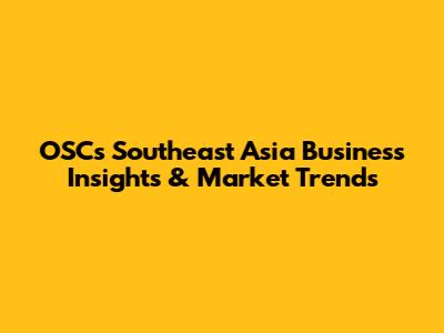 OSC's Southeast Asia Business Insights & Market Trends