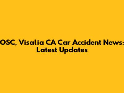 OSC, Visalia CA Car Accident News: Latest Updates