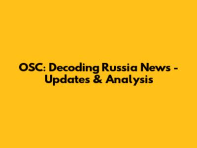 OSC: Decoding Russia News - Updates & Analysis