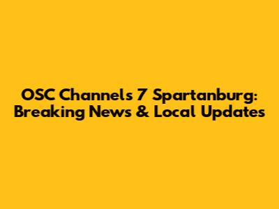 OSC Channels 7 Spartanburg: Breaking News & Local Updates