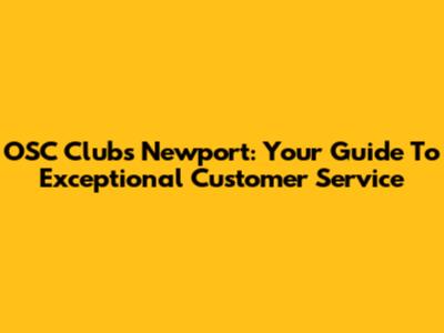 OSC Clubs Newport: Your Guide To Exceptional Customer Service