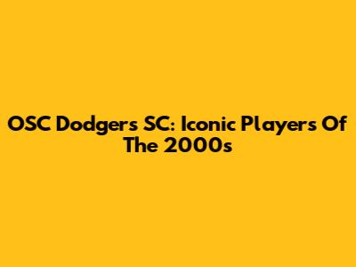 OSC Dodgers SC: Iconic Players Of The 2000s