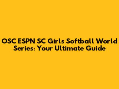 OSC ESPN SC Girls Softball World Series: Your Ultimate Guide