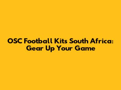 OSC Football Kits South Africa: Gear Up Your Game