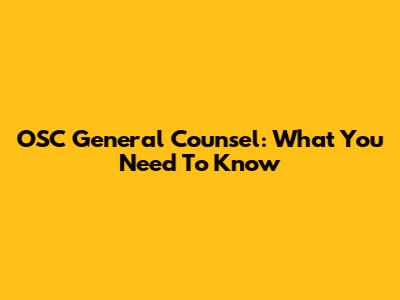 OSC General Counsel: What You Need To Know