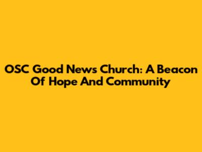 OSC Good News Church: A Beacon Of Hope And Community
