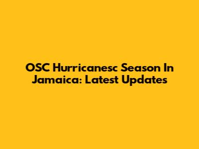 OSC Hurricanesc Season In Jamaica: Latest Updates