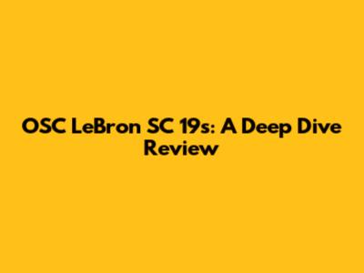 OSC LeBron SC 19s: A Deep Dive Review
