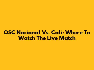OSC Nacional Vs. Cali: Where To Watch The Live Match