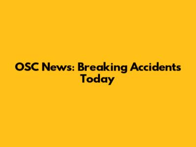 OSC News: Breaking Accidents Today