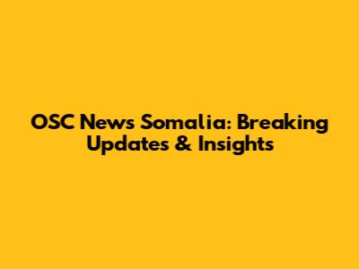 OSC News Somalia: Breaking Updates & Insights