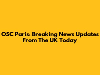 OSC Paris: Breaking News Updates From The UK Today