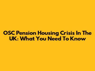 OSC Pension Housing Crisis In The UK: What You Need To Know
