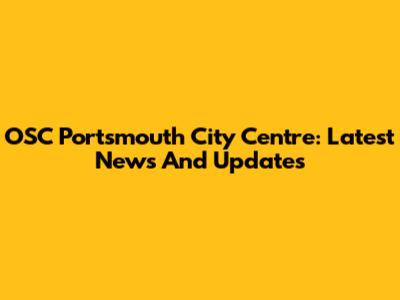 OSC Portsmouth City Centre: Latest News And Updates