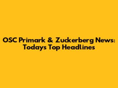 OSC Primark & Zuckerberg News: Today's Top Headlines