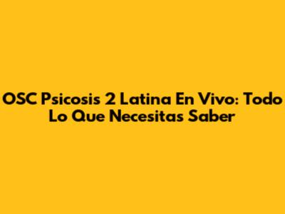 OSC Psicosis 2 Latina En Vivo: Todo Lo Que Necesitas Saber