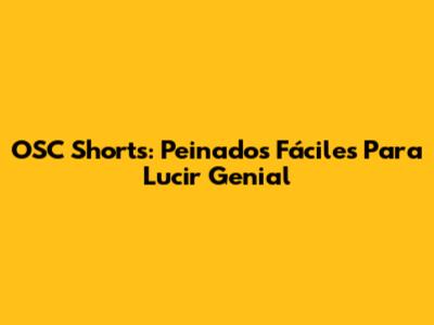 OSC Shorts: Peinados Fáciles Para Lucir Genial