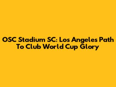 OSC Stadium SC: Los Angeles' Path To Club World Cup Glory
