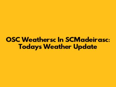 OSC Weathersc In SCMadeirasc: Today's Weather Update