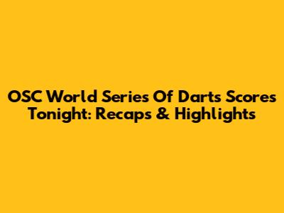 OSC World Series Of Darts Scores Tonight: Recaps & Highlights