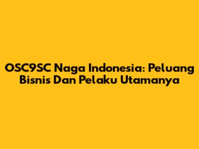 OSC9SC Naga Indonesia: Peluang Bisnis Dan Pelaku Utamanya