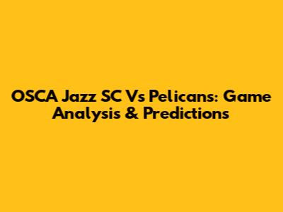 OSCA Jazz SC Vs Pelicans: Game Analysis & Predictions