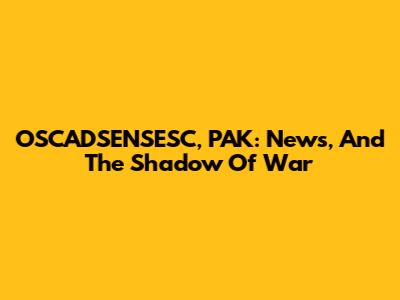 OSCADSENSESC, PAK: News, And The Shadow Of War