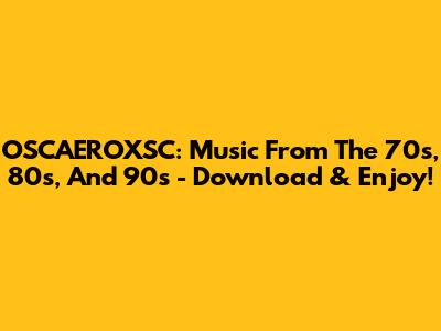 OSCAEROXSC: Music From The 70s, 80s, And 90s - Download & Enjoy!