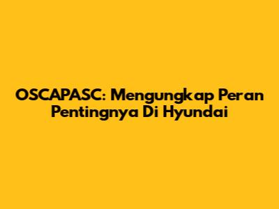 OSCAPASC: Mengungkap Peran Pentingnya Di Hyundai