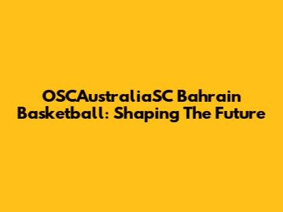 OSCAustraliaSC Bahrain Basketball: Shaping The Future