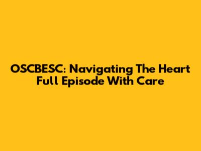OSCBESC: Navigating The Heart Full Episode With Care