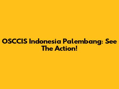 OSCCIS Indonesia Palembang: See The Action!