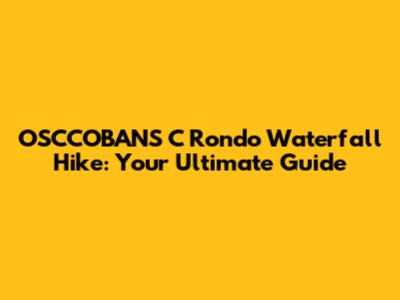 OSCCOBANS C Rondo Waterfall Hike: Your Ultimate Guide