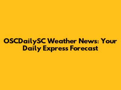 OSCDailySC Weather News: Your Daily Express Forecast