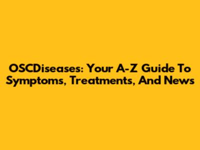 OSCDiseases: Your A-Z Guide To Symptoms, Treatments, And News