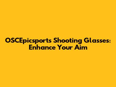 OSCEpicsports Shooting Glasses: Enhance Your Aim