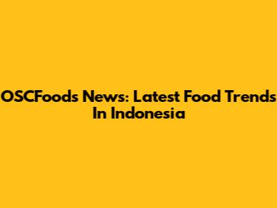 OSCFoods News: Latest Food Trends In Indonesia