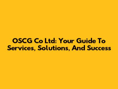 OSCG Co Ltd: Your Guide To Services, Solutions, And Success