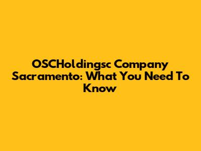 OSCHoldingsc Company Sacramento: What You Need To Know