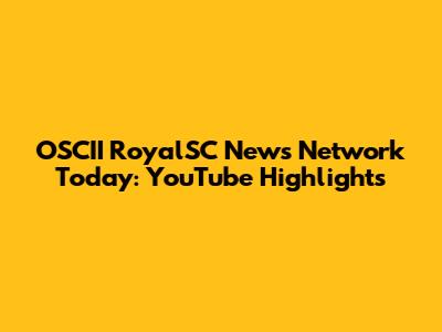 OSCII RoyalSC News Network Today: YouTube Highlights
