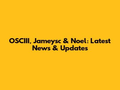 OSCIII, Jameysc & Noel: Latest News & Updates