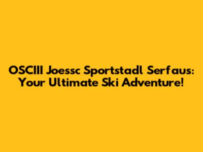 OSCIII Joessc Sportstadl Serfaus: Your Ultimate Ski Adventure!