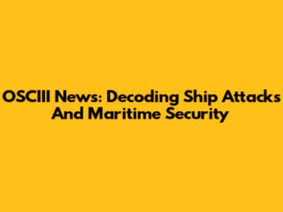 OSCIII News: Decoding Ship Attacks And Maritime Security