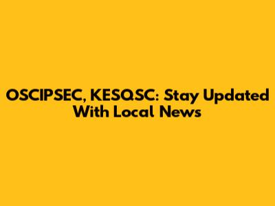 OSCIPSEC, KESQSC: Stay Updated With Local News