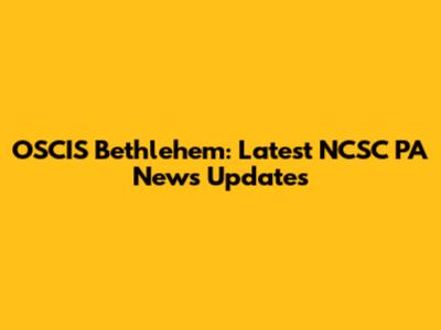 OSCIS Bethlehem: Latest NCSC PA News Updates