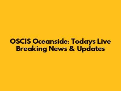 OSCIS Oceanside: Today's Live Breaking News & Updates