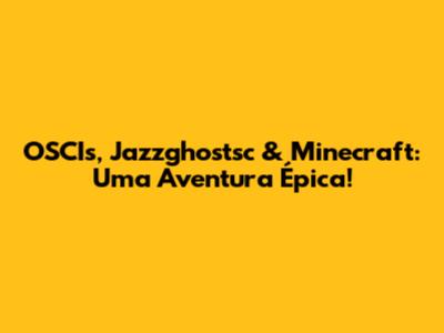OSCIs, Jazzghostsc & Minecraft: Uma Aventura Épica!