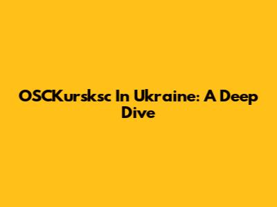 OSCKursksc In Ukraine: A Deep Dive