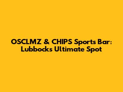 OSCLMZ & CHIPS Sports Bar: Lubbock's Ultimate Spot