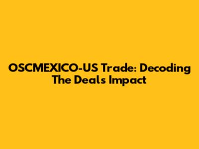 OSCMEXICO-US Trade: Decoding The Deal's Impact